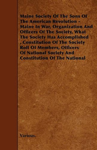 Maine Society Of The Sons Of The American Revolution - Maine In War, Organization And Officers Of The Society, What The Society Has Accomplished, Constitution Of The Society Roll Of Members, Officers Of National Society And Constitution Of The National