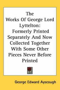 Cover image for The Works of George Lord Lyttelton: Formerly Printed Separately and Now Collected Together with Some Other Pieces Never Before Printed