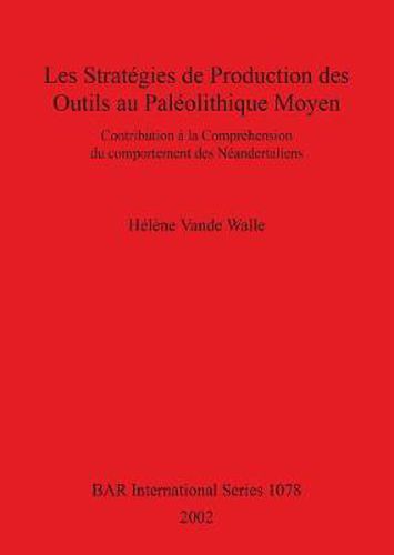 Les strategies de production des outils au Paleolithique Moyen: Contribution a la comprehension du comportement des Neandertaliens