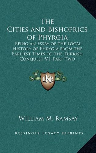 The Cities and Bishoprics of Phyrgia: Being an Essay of the Local History of Phrygia from the Earliest Times to the Turkish Conquest V1, Part Two