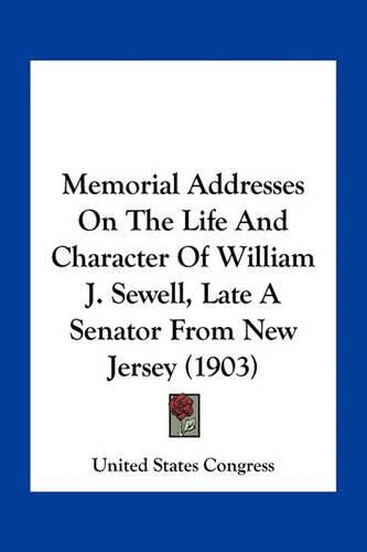 Cover image for Memorial Addresses on the Life and Character of William J. Sewell, Late a Senator from New Jersey (1903)