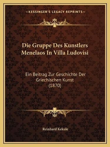 Cover image for Die Gruppe Des Kunstlers Menelaos in Villa Ludovisi: Ein Beitrag Zur Geschichte Der Griechischen Kunst (1870)