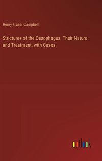 Cover image for Strictures of the Oesophagus. Their Nature and Treatment, with Cases