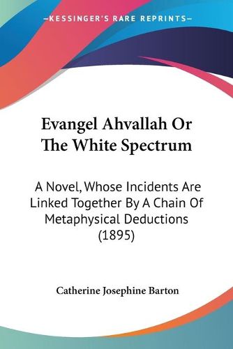 Cover image for Evangel Ahvallah or the White Spectrum: A Novel, Whose Incidents Are Linked Together by a Chain of Metaphysical Deductions (1895)