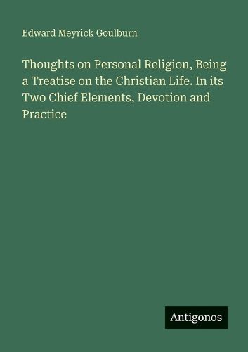 Cover image for Thoughts on Personal Religion, Being a Treatise on the Christian Life. In its Two Chief Elements, Devotion and Practice