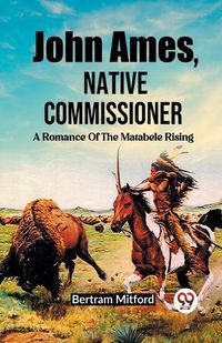 Cover image for John Ames, Native Commissioner A Romance Of The Matabele Rising