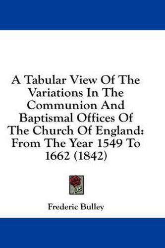 Cover image for A Tabular View of the Variations in the Communion and Baptismal Offices of the Church of England: From the Year 1549 to 1662 (1842)