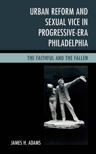 Cover image for Urban Reform and Sexual Vice in Progressive-Era Philadelphia: The Faithful and the Fallen