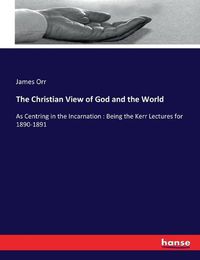 Cover image for The Christian View of God and the World: As Centring in the Incarnation: Being the Kerr Lectures for 1890-1891