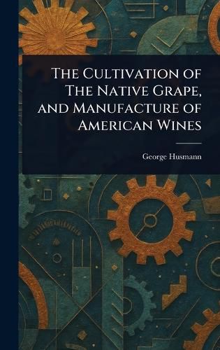 Cover image for The Cultivation of The Native Grape, and Manufacture of American Wines