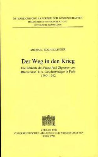 Cover image for Fontes Rerum Austriacarum. Osterreichische Geschichtsquellen / 2. Abteilung. Diplomata Et ACTA / Der Weg in Den Krieg: Die Berichte Des Franz Paul Zigeuner Von Blumendorf, K.K. Geschaftstrager in Paris 1790-1792