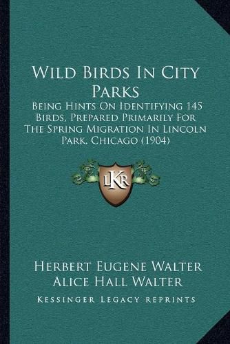 Cover image for Wild Birds in City Parks: Being Hints on Identifying 145 Birds, Prepared Primarily for the Spring Migration in Lincoln Park, Chicago (1904)