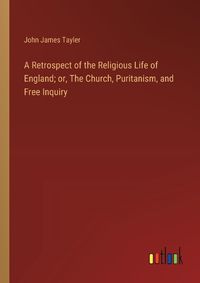 Cover image for A Retrospect of the Religious Life of England; or, The Church, Puritanism, and Free Inquiry