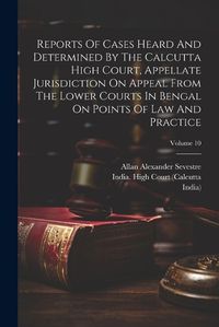 Cover image for Reports Of Cases Heard And Determined By The Calcutta High Court, Appellate Jurisdiction On Appeal From The Lower Courts In Bengal On Points Of Law And Practice; Volume 10