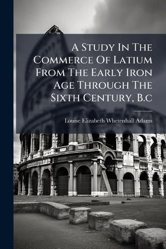 Cover image for A Study in the Commerce of Latium from the Early Iron Age Through the Sixth Century, B.C.