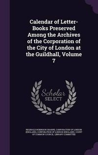 Cover image for Calendar of Letter-Books Preserved Among the Archives of the Corporation of the City of London at the Guildhall, Volume 7