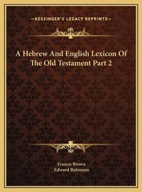 Cover image for A Hebrew and English Lexicon of the Old Testament Part 2 a Hebrew and English Lexicon of the Old Testament Part 2