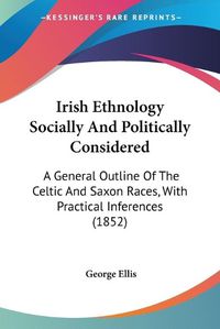 Cover image for Irish Ethnology Socially And Politically Considered: A General Outline Of The Celtic And Saxon Races, With Practical Inferences (1852)