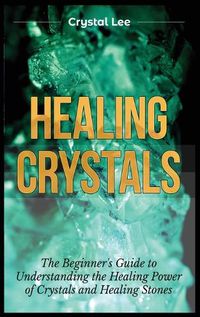 Cover image for Healing Crystals: Beginner's Guide to Understanding the Healing Power of Crystals and Healing Stones