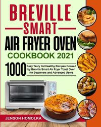 Cover image for Breville Smart Air Fryer Oven Cookbook 2021: 1000 Easy Tasty Yet Healthy Recipes Cooked by Breville Smart Air Fryer Toast Oven for Beginners and Advanced Users