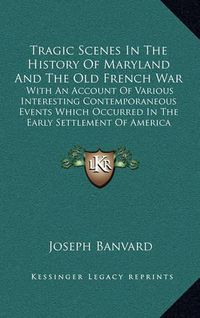 Cover image for Tragic Scenes in the History of Maryland and the Old French War: With an Account of Various Interesting Contemporaneous Events Which Occurred in the Early Settlement of America