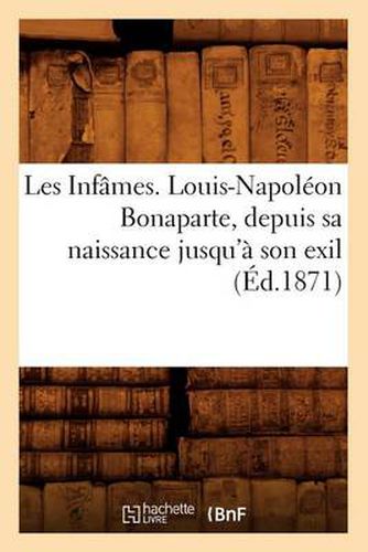 Les Infames. Louis-Napoleon Bonaparte, Depuis Sa Naissance Jusqu'a Son Exil (Ed.1871)