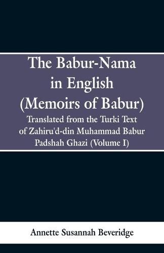 The Babur-nama in English (Memoirs of Babur): Translated from the original Turki text of Zahiru'd-din Muhammad Babur Padshah Ghazi (Volume I)