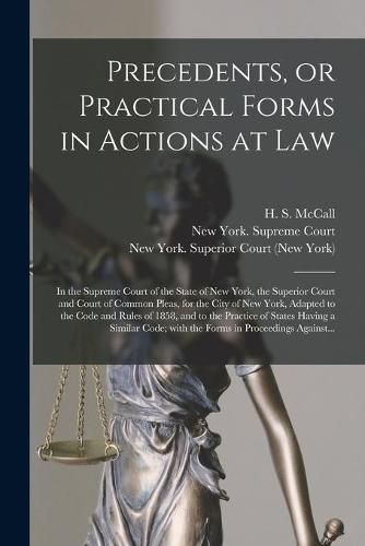 Cover image for Precedents, or Practical Forms in Actions at Law: in the Supreme Court of the State of New York, the Superior Court and Court of Common Pleas, for the City of New York, Adapted to the Code and Rules of 1858, and to the Practice of States Having A...