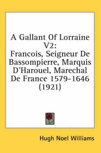 A Gallant of Lorraine V2: Francois, Seigneur de Bassompierre, Marquis D'Harouel, Marechal de France 1579-1646 (1921)