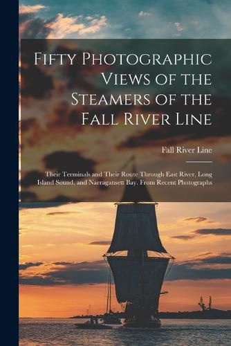 Cover image for Fifty Photographic Views of the Steamers of the Fall River Line; Their Terminals and Their Route Through East River, Long Island Sound, and Narragansett Bay. From Recent Photographs