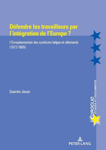 Cover image for Defendre Les Travailleurs Par l'Integration de l'Europe ?: L'Europeanisation Des Syndicats Belges Et Allemands (1972-1985)