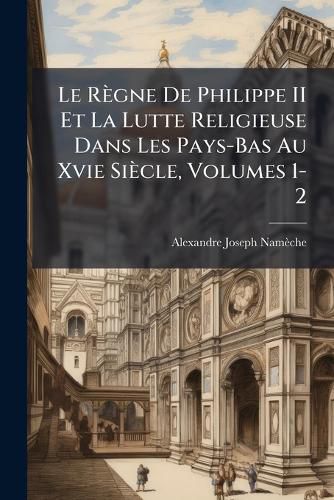 Cover image for Le Rgne de Philippe II Et La Lutte Religieuse Dans Les Pays-Bas Au Xvie Sicle, Volumes 1-2