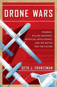 Cover image for Drone Wars: Pioneers, Killing Machines, Artificial Intelligence, and the Battle for the Future