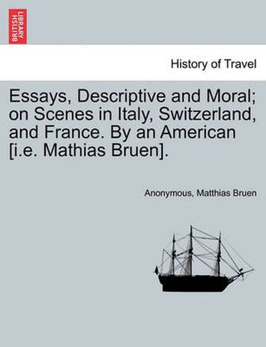 Cover image for Essays, Descriptive and Moral; On Scenes in Italy, Switzerland, and France. by an American [I.E. Mathias Bruen].