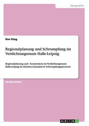 Cover image for Regionalplanung und Schrumpfung im Verdichtungsraum Halle-Leipzig: Regionalplanung und -kooperation im Verdichtungsraum Halle-Leipzig im Zeichen kumulativer Schrumpfungsprozesse