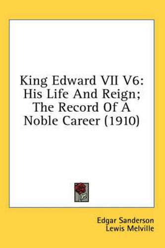 King Edward VII V6: His Life and Reign; The Record of a Noble Career (1910)