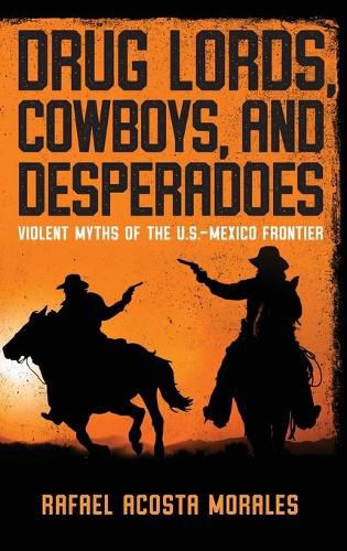 Cover image for Drug Lords, Cowboys, and Desperadoes: Violent Myths of the U.S.-Mexico Frontier