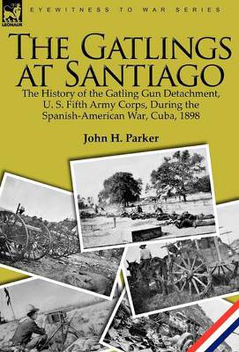 Cover image for The Gatlings at Santiago: the History of the Gatling Gun Detachment, U. S. Fifth Army Corps, During the Spanish-American War, Cuba, 1898