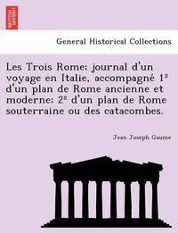 Cover image for Les Trois Rome; Journal D'Un Voyage En Italie, Accompagne 1 D'Un Plan de Rome Ancienne Et Moderne; 2 D'Un Plan de Rome Souterraine Ou Des Catacombes.