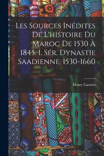 Cover image for Les Sources Inedites De L'histoire Du Maroc De 1530 A 1845. 1. Ser. Dynastie Saadienne, 1530-1660