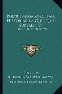 Cover image for Polybii Megalopolitani Historiarum Quidquid Superest V1 Polybii Megalopolitani Historiarum Quidquid Superest V1: Liber I, II, Et III (1789) Liber I, II, Et III (1789)