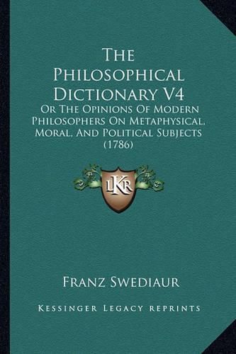 Cover image for The Philosophical Dictionary V4: Or the Opinions of Modern Philosophers on Metaphysical, Moral, and Political Subjects (1786)