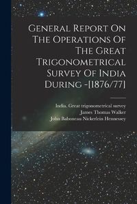 Cover image for General Report On The Operations Of The Great Trigonometrical Survey Of India During -[1876/77]