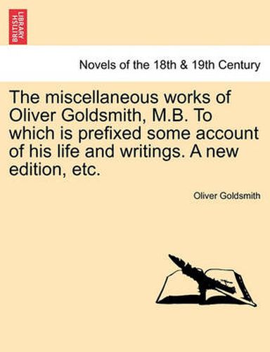 Cover image for The Miscellaneous Works of Oliver Goldsmith, M.B. to Which Is Prefixed Some Account of His Life and Writings. a New Edition, Etc.