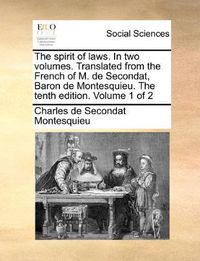 Cover image for The Spirit of Laws. in Two Volumes. Translated from the French of M. de Secondat, Baron de Montesquieu. the Tenth Edition. Volume 1 of 2