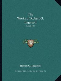 Cover image for The Works of Robert G. Ingersoll: Legal V10