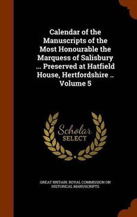 Cover image for Calendar of the Manuscripts of the Most Honourable the Marquess of Salisbury ... Preserved at Hatfield House, Hertfordshire .. Volume 5