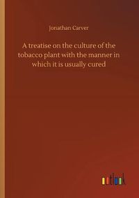 Cover image for A treatise on the culture of the tobacco plant with the manner in which it is usually cured