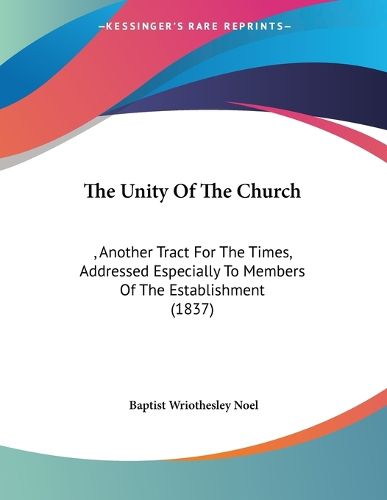 Cover image for The Unity of the Church: , Another Tract for the Times, Addressed Especially to Members of the Establishment (1837)