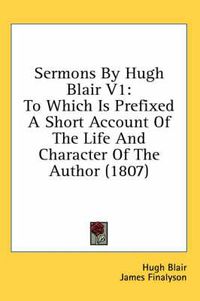 Cover image for Sermons by Hugh Blair V1: To Which Is Prefixed a Short Account of the Life and Character of the Author (1807)